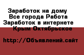 Заработок на дому! - Все города Работа » Заработок в интернете   . Крым,Октябрьское